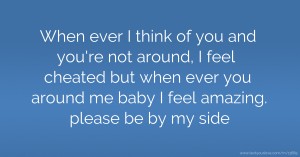 When ever I think of you and you're not around, I feel cheated but when ever you around me baby I feel amazing. please be by my side.