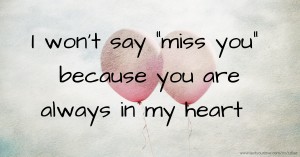 I won't say miss you because you are always in my heart