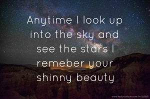Anytime I look up into the sky and see the stars I remeber your shinny beauty