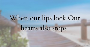When our lips lock.Our hearts also stops.