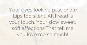 Your eyes look so passionate. Lips too silent. All I read is your touch. Your slow sweet, soft affections.That tell me you love me so much!