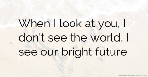 When I look at you, I don't see the world, I see our bright future