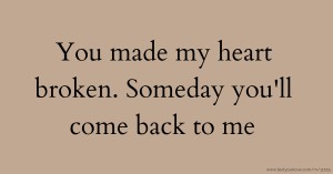 You made my heart broken. Someday you'll come back to me