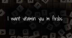 I want vitamin you。m firdos