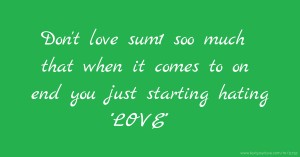 Don't love sum1 soo much that when it comes to on end you just starting hating ''LOVE''