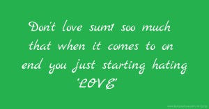 Don't love sum1 soo much that when it comes to on end you just starting hating ''LOVE''
