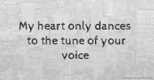 My heart only dances to the tune of your voice.