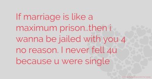 If marriage is like a maximum prison..then i wanna be jailed with you 4 no reason. I never fell 4u because u were single