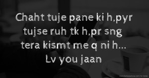 Chaht tuje pane ki h,pyr tujse ruh tk h,pr sng tera kismt me q ni h... Lv you jaan