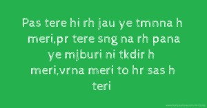 Pas tere hi rh jau ye tmnna h meri,pr tere sng na rh pana ye mjburi ni tkdir h meri,vrna meri to hr sas h teri