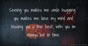 Seeing you makes me smile hugging you makes me loose my mind and kissing you is the best, with you im always lost in time