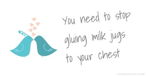 You need to stop gluing milk jugs to your chest