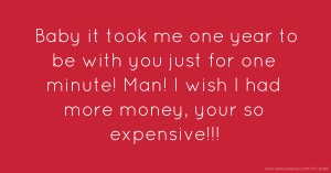 Baby it took me one year to be with you just for one minute! Man! I wish I had more money, your so expensive!!!