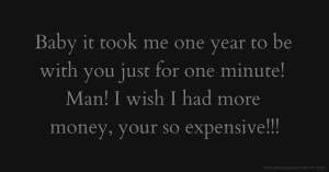 Baby it took me one year to be with you just for one minute! Man! I wish I had more money, your so expensive!!!