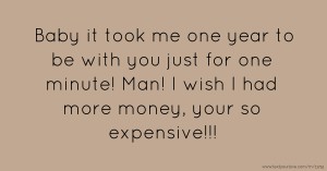 Baby it took me one year to be with you just for one minute! Man! I wish I had more money, your so expensive!!!