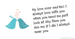 My love ever end bec I always love with you when you need me just look at sky then you see me if I die I always near you
