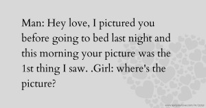 Man: Hey love, I pictured you before going to bed last night and this morning your picture was the 1st thing I saw. .Girl: where's the picture?