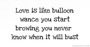 Love is like bulloon wance you start browing you never know when it will bust.