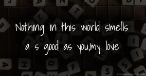 Nothing in this world smells a s good as you,my love