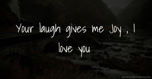 Your laugh gives me Joy , I love you