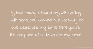 My love today I found myself smiling with someone around here.actually no one deserves my smile here.you're the only one who deserves my smile