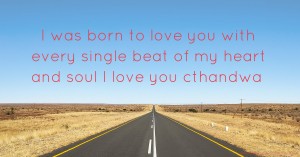 I was born to love you with every single beat of my heart and soul I love you cthandwa.