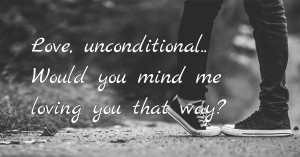 Love, unconditional.. Would you mind me loving you that way?