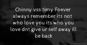Chinny vss timy Foever always remember its not who love you its who you love dnt give ur self away ill be back