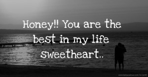 Honey!! You are the best in my life sweetheart..