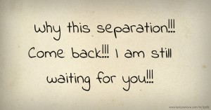 Why this separation!!! Come back!!! I am still waiting for you!!!