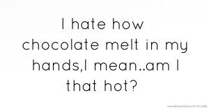 I hate how chocolate melt in my hands,I mean..am I that hot?