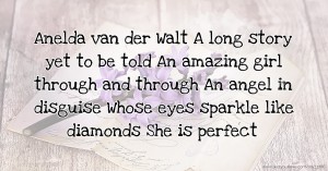 Anelda van der Walt A long story yet to be told An amazing girl through and through An angel in disguise Whose eyes sparkle like diamonds She is perfect
