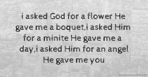 i asked God for a flower He gave me a boquet,i asked Him for a minite He gave me a day,i asked Him for an angel He gave me you