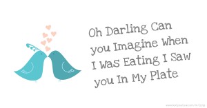 Oh Darling Can you Imagine When I Was Eating I Saw you In My Plate