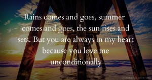 Rains comes and goes, summer comes and goes, the sun rises and sets. But you are always in my heart because you love me unconditionally