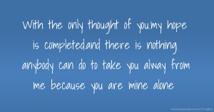 With the only thought of you.my hope is completed.and there is nothing anybody can do to take you alway from me because you are mine alone.