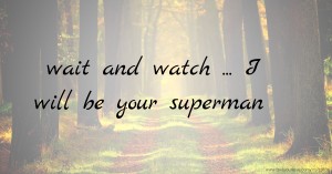 wait and watch ... I will be your superman 💪