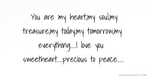 You are my heart,my soul,my treasure,my today,my tomorrow,my everything.....I love you sweetheart.....precious to peace......