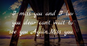 I miss you and I luv you dear can't wait to see you Again..Miss you