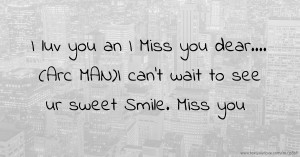I luv you an I Miss you dear.... (Arc MAN)I can't wait to see ur sweet Smile. Miss you