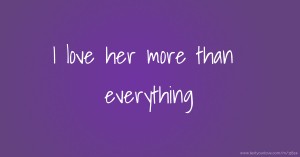 I love her more than everything