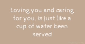 Loving you and caring for you, is just like a cup of water been served.