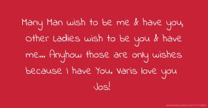 Many Man wish to be me & have you, Other Ladies wish to be you & have me... Anyhow those are only wishes because I have You. Varis love you Jos!