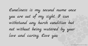 Loneliness is my second name once you are out of my sight. I can withstand any harsh condition but not without being watered by your love and caring. Love you