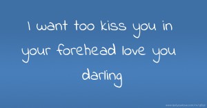 I want too kiss you in your forehead love you darling