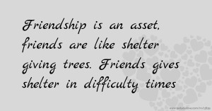Friendship is an asset, friends are like shelter giving trees. Friends gives shelter in difficulty times.