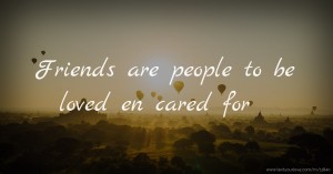 Friends are people to be loved en cared for.