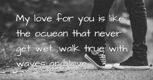 My love for you is like the ocuean that never get wet ,walk true with waves and love