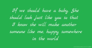 If we should have a baby. She should look just like you so that I know she will make another someone like me, happy somewhere in the world.