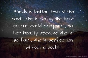 Anelda is better than al the rest , she is simply the best , no one could compare , to her beauty because she is so fair , she is perfection without a doubt